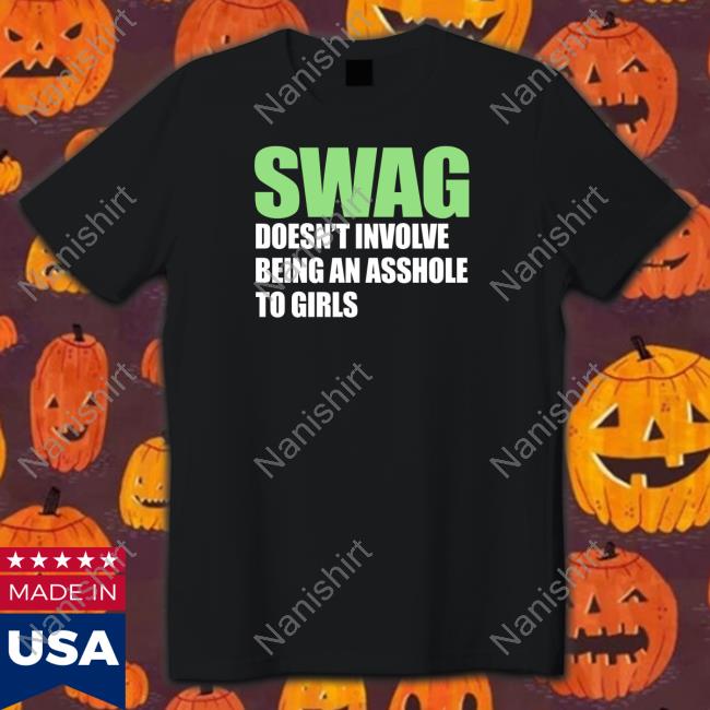 Shirts That Go Hard Swag Doesn't Involve Being An Asshole To Girls Shirt
