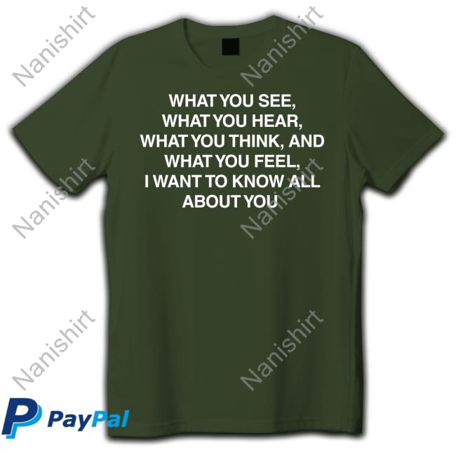 What You See What You Hear What You Think And What You Feel I Want To Know All About You T-Shirt What You See What You Hear What You Think And What You Feel I Want To Know All About You Tee