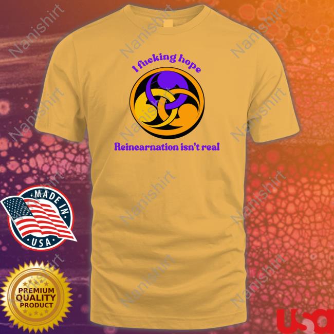 I Fucking Hope Reincarnation Isn't Real Shirt Shirts That Go Hard I Fucking Hope Reincarnation Isn't Real Shirt White