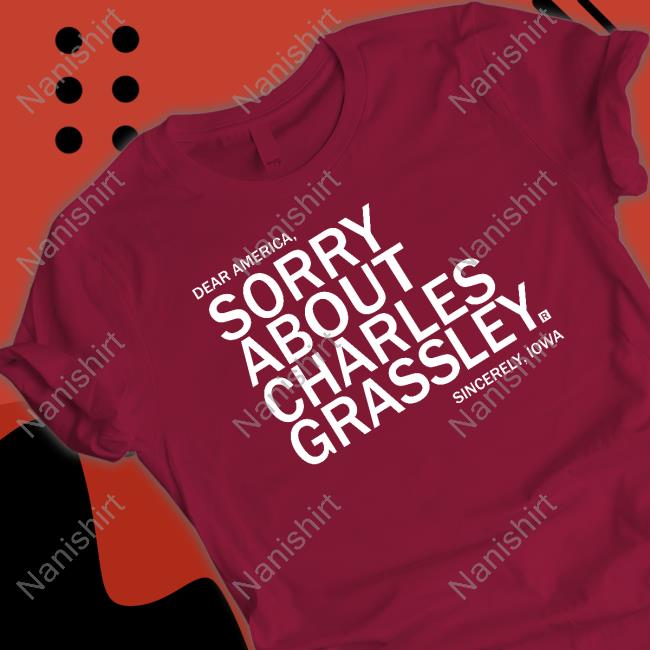 Sorry About Charles Grassley Shirt Sorry About Charles Grassley Tee Shirt
