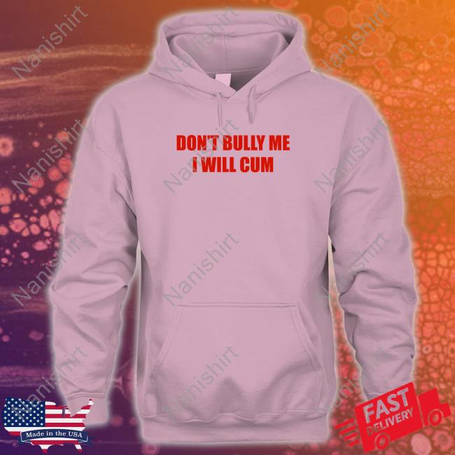 Don't Bully Me I Will Cum T-Shirt Don't Bully Me I Will Cum Shirt