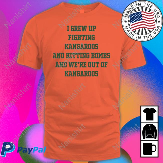 I Grew Up Fighting Kangaroos And Hitting Bombs And We're Out Of Kangaroos Tee Shirt