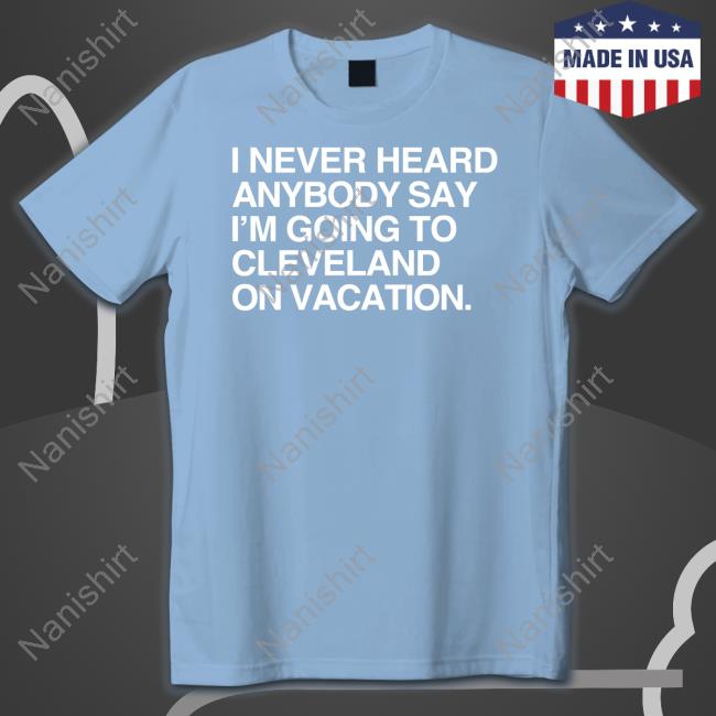 I Never Heard Anybody Say I'm Going To Cleveland On Vacation Shirts