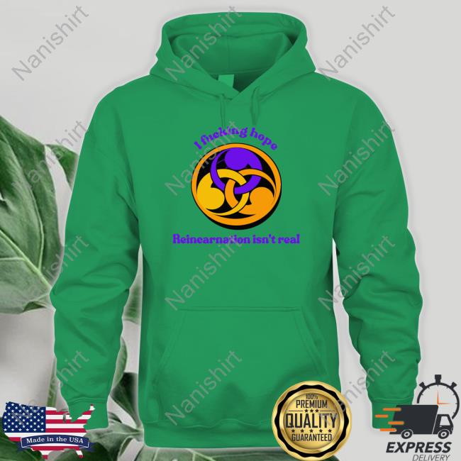 I Fucking Hope Reincarnation Isn't Real Shirt Shirts That Go Hard I Fucking Hope Reincarnation Isn't Real Shirt Shirts That Go Hard