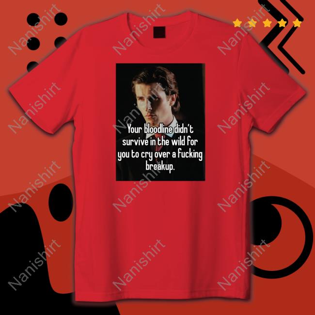 Your Bloodline Didn't Survive In The Wild For You To Cry Over A Fucking Breakup Shirts Your Bloodline Didn't Survive In The Wild For You To Cry Over A Fucking Breakup Shirt Shirts That Go Hard