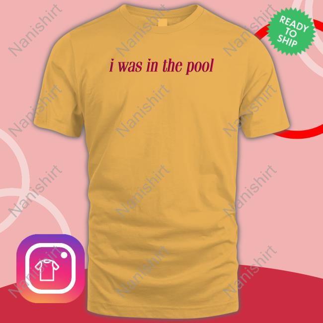 Shirts That Go Hard I Was In The Pool Original Shirt