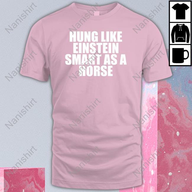 Hung Like Einstein Smart As A Horse T-Shirt Official Hung Like Einstein Smart As A Horse Shirt Hooded Sweatshirt