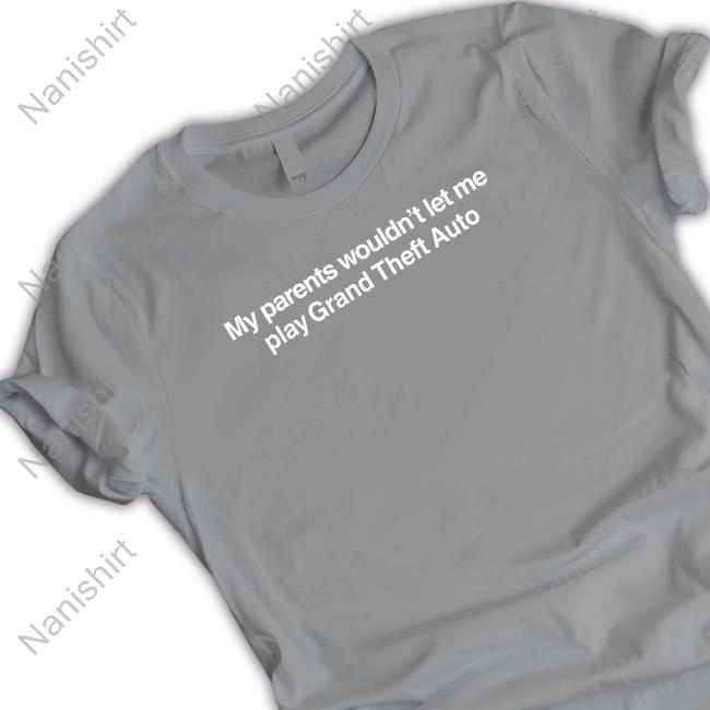 My Parents Wouldn't Let Me Play Grand Theft Auto T Shirt Shitheadsteve My Parents Wouldn't Let Me Play Grand Theft Auto Shirt