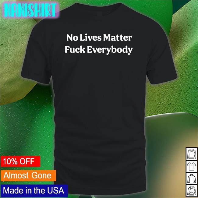 No Lives Matter Fuck Everybody Shirts