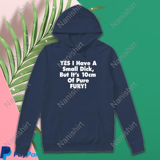 Yes I Have A Small Dick But It's 10Cm Of Pure Fury Hoodie Original Yes I Have A Small Dick But It's 10Cm Of Pure Fury Black Tee Shirts