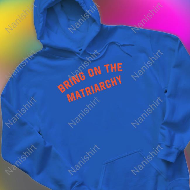 Bring On The Matriarchy Shirt