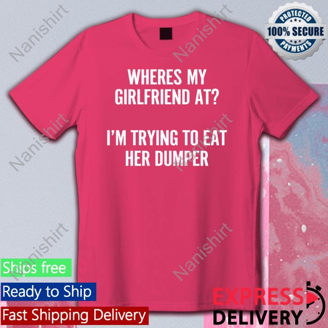 Shirts That Go Hard Where's My Girlfriend At I'm Trying To Eat Her Dumper Long Sleeve Shirt Wutthefuk Where's My Girlfriend At I'm Trying To Eat Her Dumper Tank