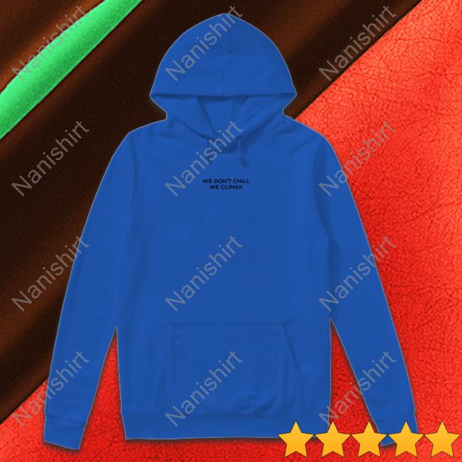 We Don't Chill We Climax New Shirt We Don't Chill We Climax Hoodie