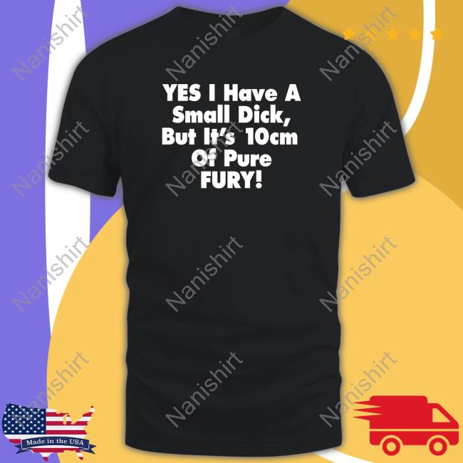 Yes I Have A Small Dick But It's 10Cm Of Pure Fury Shirt Shirtsthtgohard Shirts That Go Hard