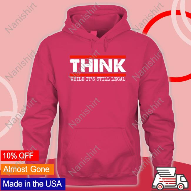 Think While It's Still Legal Shirt