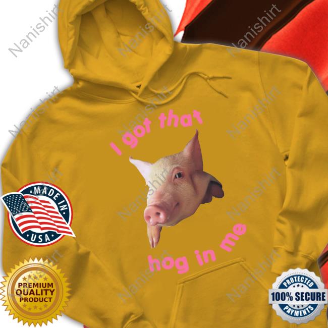 I Got That Hog In Me T Shirt Official I Got That Hog In Me Shirt