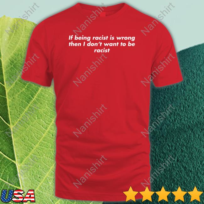 If Being Racist Is Wrong Then I Don't Want To Be Racist Shirts