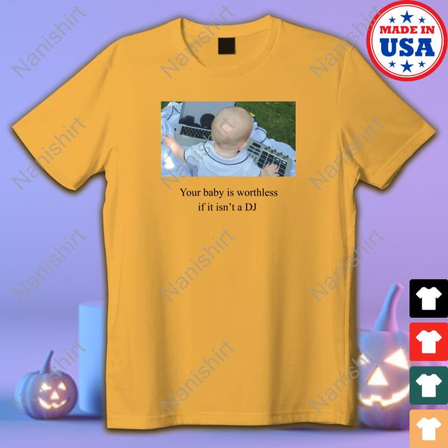 Your Baby Is Worthless If It Isn't A Dj Tee Official Your Baby Is Worthless If It Isn't A Dj Tee