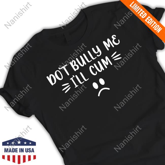 Harli Kane Don't Bully Me I'll Cum Shirt