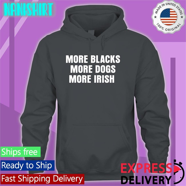 More Blacks More Dogs More Irish Long Sleeve T Shirt More Blacks More Dogs More Irish Sweatshirt