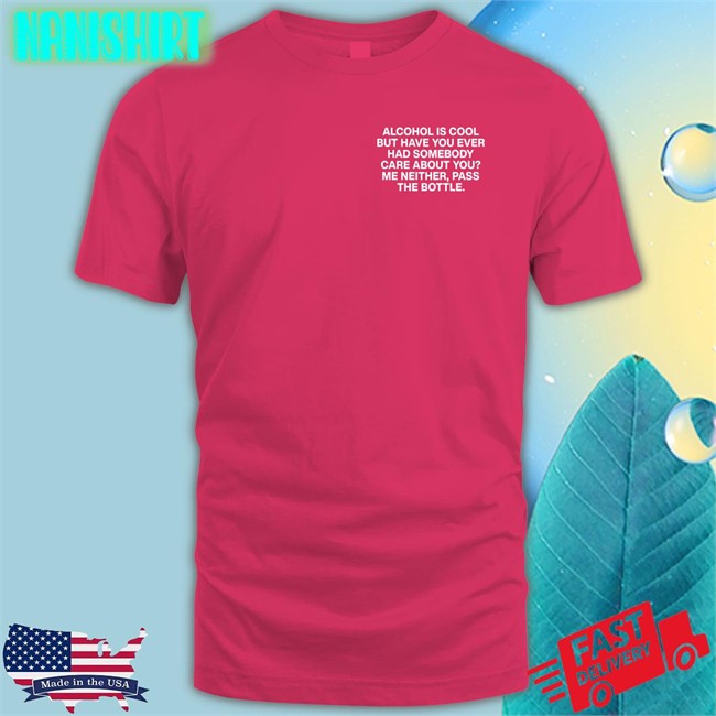 Alcohol Is Cool But Have You Ever Had Somebody Care About You Me Neither Pass The Bottle Assholes Live Forever Shirt Shirts That Go Hard
