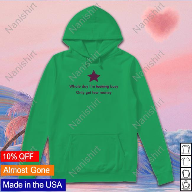 Whole Day I'm Fucking Busy Only Get Few Money Shirt Funny