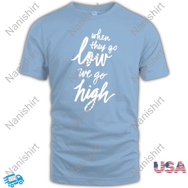 When They Go Low We Go High Shirt Cotton Bureau When They Go Low We Go High Shirt