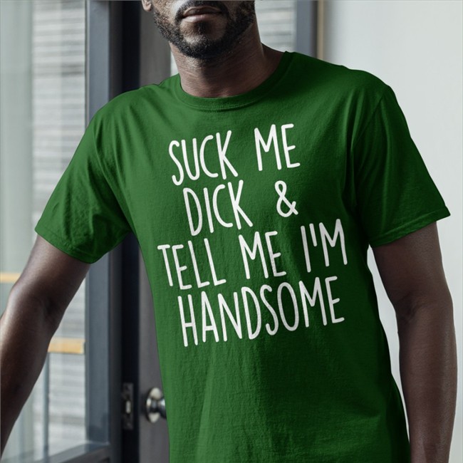 Suck My Dick Tell Me I'm Handsome Tee Suck My Dick Tell Me I'm Handsome Tee Shirts That Go Hard