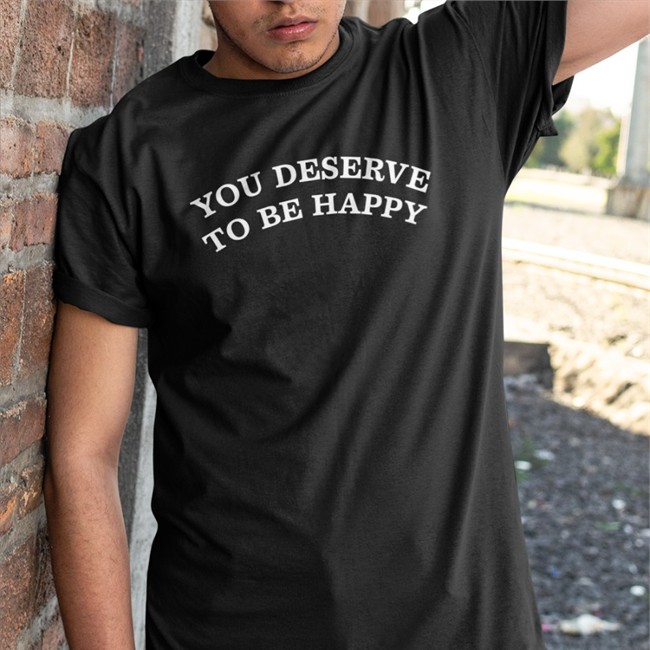 You Deserve To Be Happy Tee You Deserve To Be Happy Tee Fanjoy
