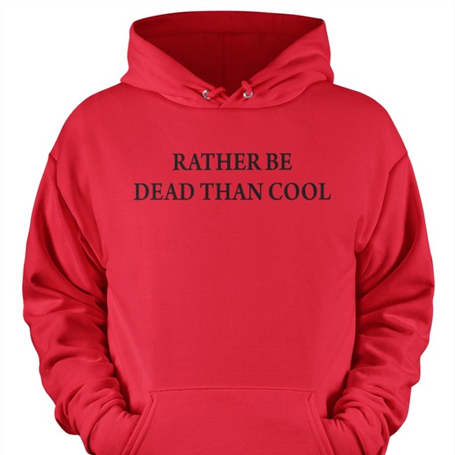 Rather Be Dead Than Cool Shirt Rather Be Dead Than Cool Hooded Sweatshirt Shirts That Go Hard