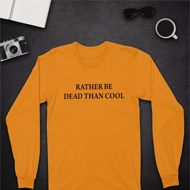 Rather Be Dead Than Cool Shirt Rather Be Dead Than Cool Long Sleeve Shirts That Go Hard