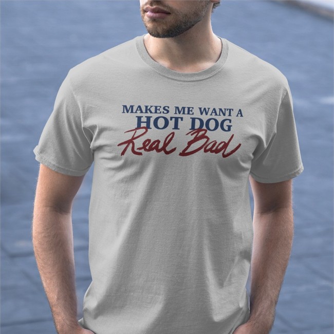 Shirts That Go Hard Makes Me Want A Hot Dog Real Bad Tee Makes Me Want A Hot Dog Real Bad Tee Shirt Shirts That Go Hard