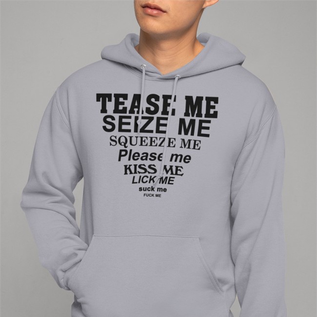 Tease Me Seize Me Squeeze Me Please Me Kiss Me Lick Me Suck Me Fuck Me Sweatshirt Shirts That Go Hard