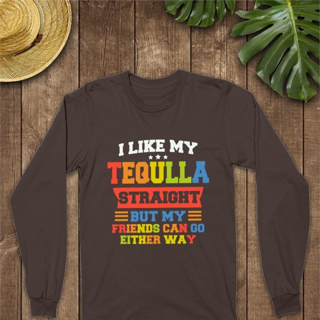 I Like My Tequila Straight But My Friends Can Go Either Way Long Sleeve I Like My Tequila Straight But My Friends Can Go Either Way Shirts