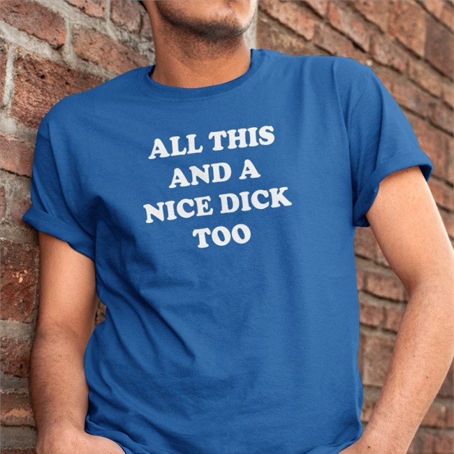 Shirts That Go Hard All This And A Nice Dick Too T-Shirt All This And A Nice Dick Too Hooded Sweatshirt Shirts That Go Hard