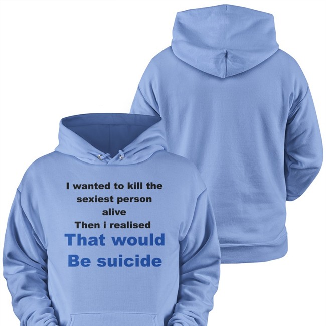I Wanted To Kill The Sexiest Person Alive Then I Realised That Would Be Suicide Hoodie Shirts That Go Hard