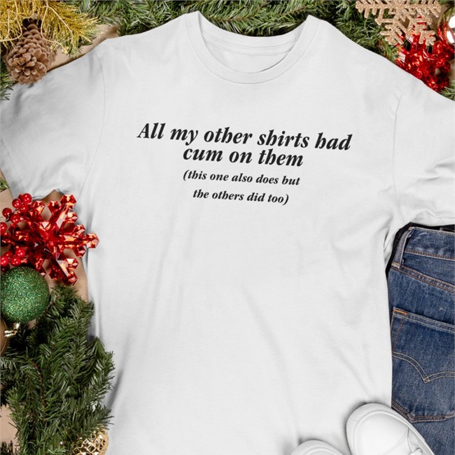 All My Other Shirts Had Cum On Them This One Also Does But The Others Did Too Shirt