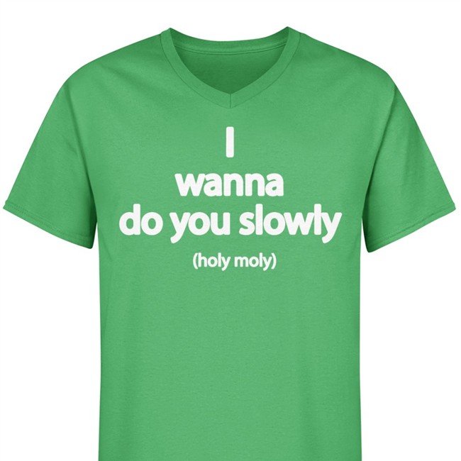 Wanna Do You Slowly Holy Moly Sweatshirt Wanna Do You Slowly Holy Moly Shirts