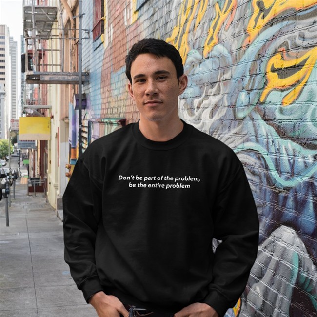 Don't Be Part Of The Problem T Shirt Be The Entire Problem Don't Be Part Of The Problem Be The Entire Problem Tee