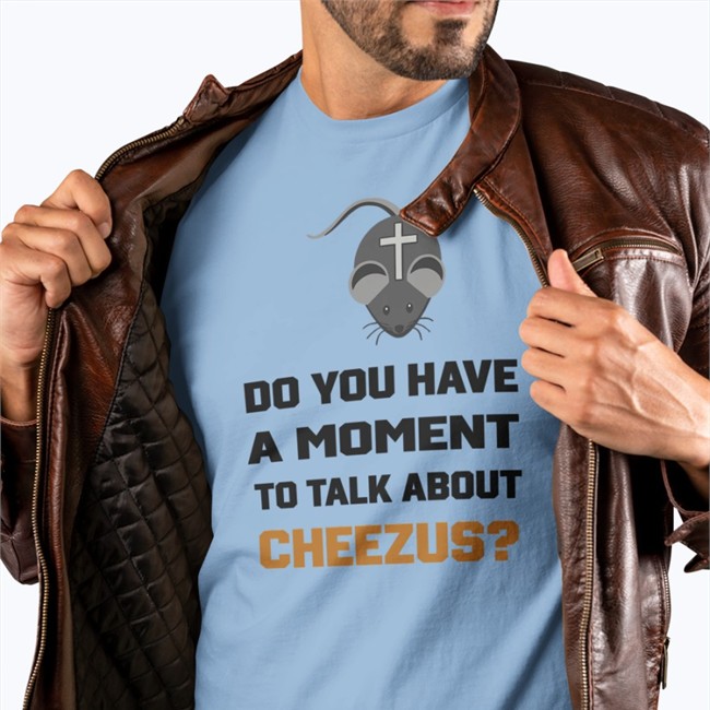 Do You Have A Moment To Talk About Cheezus T Shirt Do You Have A Moment To Talk About Cheezus Sweatshirt