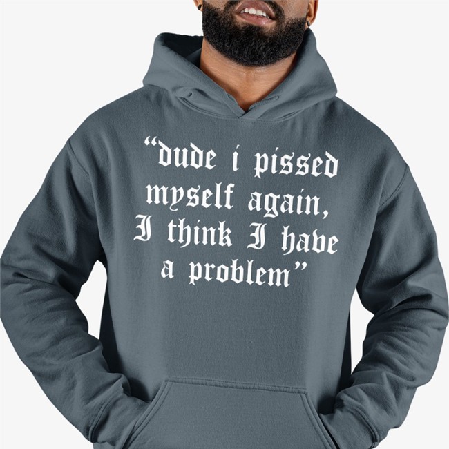 Dude I Pissed Myself Again I Think I Have A Problem T Shirts Shirts That Go Hard Dude I Pissed Myself Again I Think I Have A Problem Shirt Funny