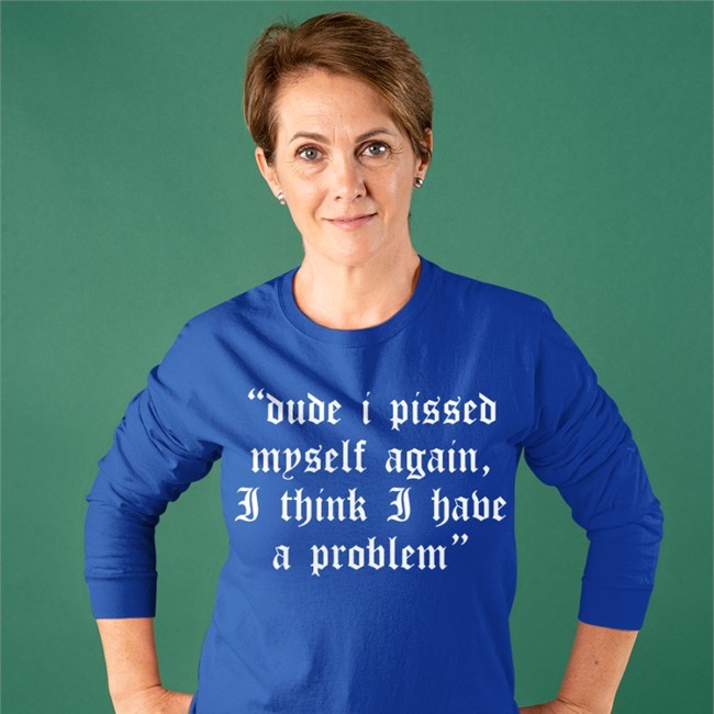 Dude I Pissed Myself Again I Think I Have A Problem Tee Shirt Shirts That Go Hard