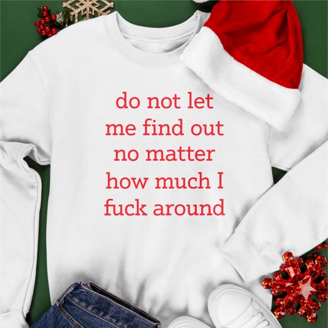 Do Not Let Me Find Out No Matter How Much I Fuck Around Tee Do Not Let Me Find Out No Matter How Much I Fuck Around Long Sleeve Shirt Shitheadsteve