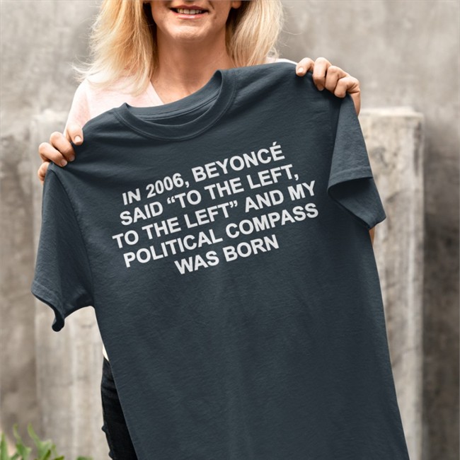 Shirts That Go Hard In 2006 Beyonce Said To The Left And My Political Compass Was Born Shirt In 2006 Beyonce Said To The Left And My Political Compass Was Born Shirt