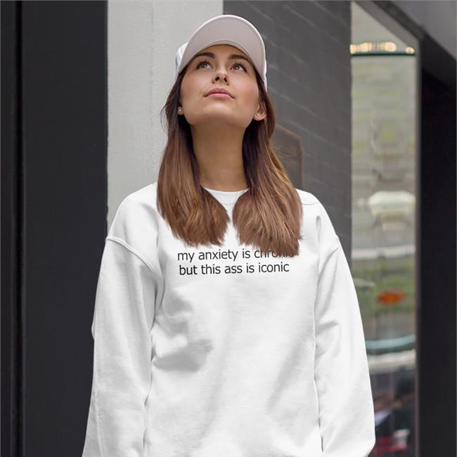 Shirts That Go Hard My Anxiety Is Chronic But This Ass Is Iconic Long Sleeve