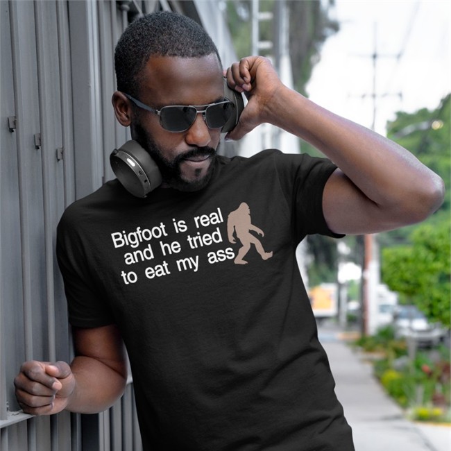 Bigfoot Is Real And He Tried To Eat My Ass Shirt Shirts That Go Hard Bigfoot Is Real And He Tried To Eat My Ass Tee Shirt