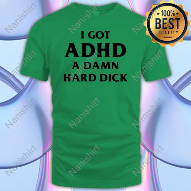 Shirts That Go Hard I Got Adhd A Damn Hard Dick T-Shirt Good Shirts Merch