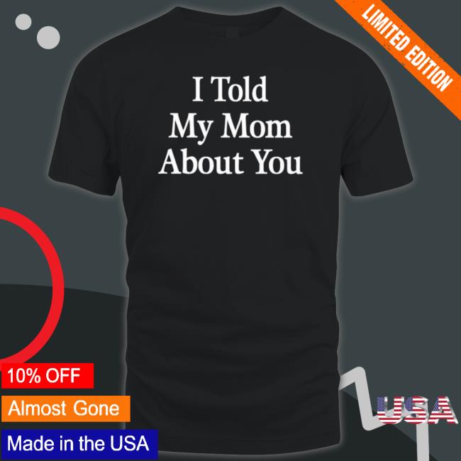 Official I Told My Mom About You Classic shirt Official I Told My Mom About You Classic Shirt