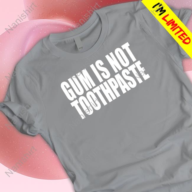Shirts That Go Hard Gum Is Not Toothpaste Shirt