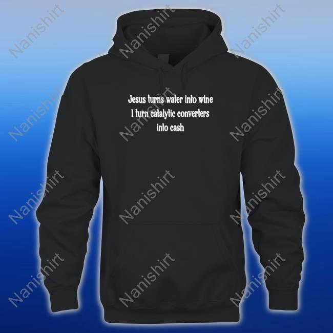 Jesus Turns Water Into Wine I Turn Catalytic Converters Into Cash Shirts